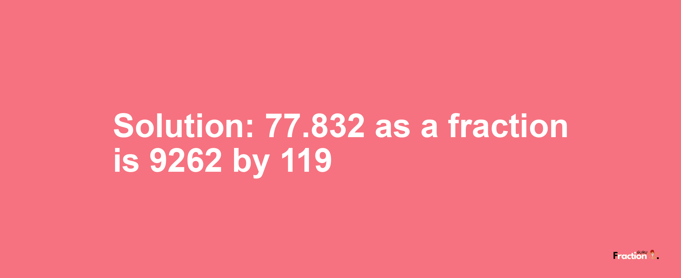 Solution:77.832 as a fraction is 9262/119